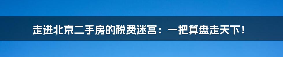 走进北京二手房的税费迷宫：一把算盘走天下！