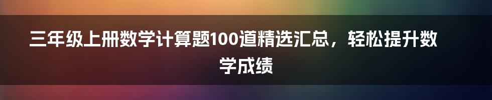 三年级上册数学计算题100道精选汇总，轻松提升数学成绩