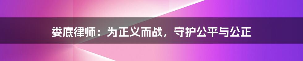 娄底律师：为正义而战，守护公平与公正