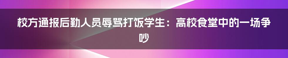 校方通报后勤人员辱骂打饭学生：高校食堂中的一场争吵