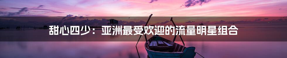 甜心四少：亚洲最受欢迎的流量明星组合