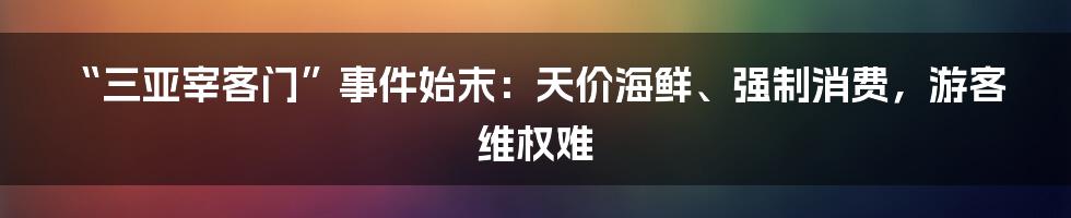 “三亚宰客门”事件始末：天价海鲜、强制消费，游客维权难