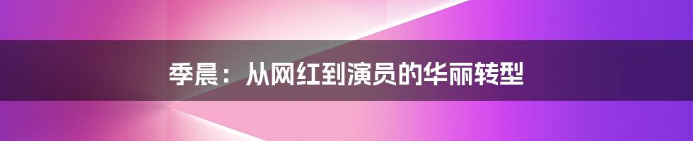 季晨：从网红到演员的华丽转型