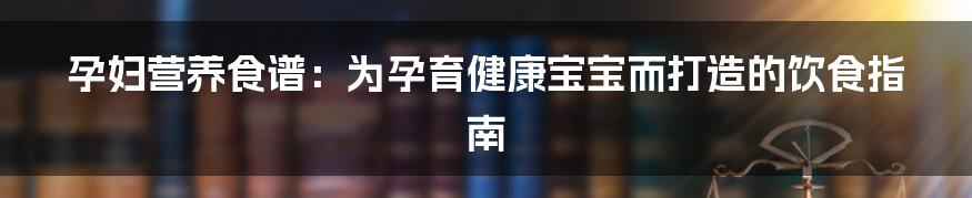 孕妇营养食谱：为孕育健康宝宝而打造的饮食指南