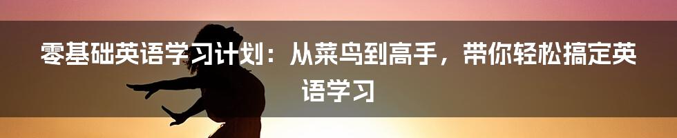 零基础英语学习计划：从菜鸟到高手，带你轻松搞定英语学习