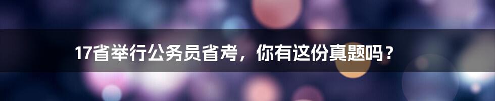 17省举行公务员省考，你有这份真题吗？