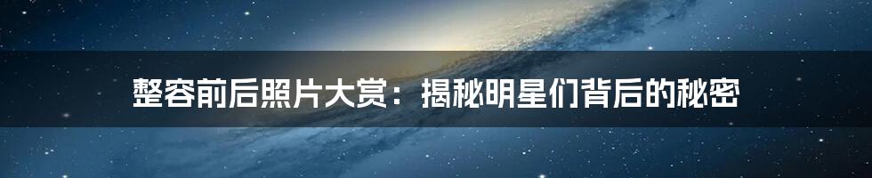 整容前后照片大赏：揭秘明星们背后的秘密