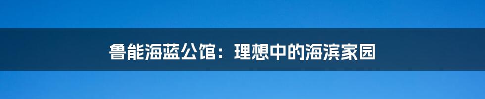 鲁能海蓝公馆：理想中的海滨家园