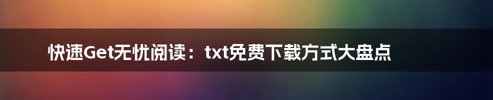 快速Get无忧阅读：txt免费下载方式大盘点