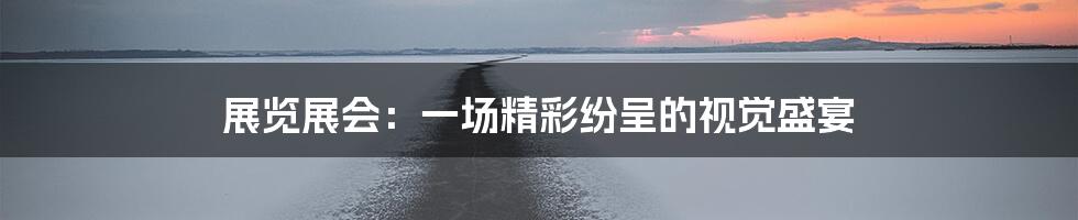 展览展会：一场精彩纷呈的视觉盛宴