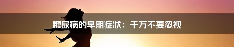 糖尿病的早期症状：千万不要忽视