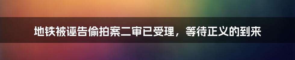 地铁被诬告偷拍案二审已受理，等待正义的到来