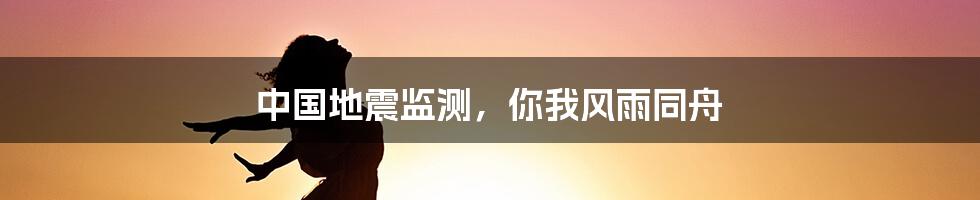 中国地震监测，你我风雨同舟