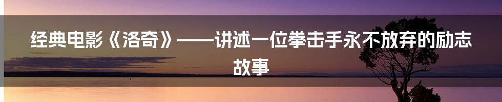 经典电影《洛奇》——讲述一位拳击手永不放弃的励志故事