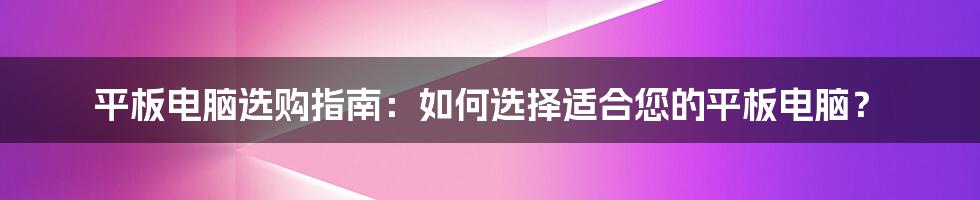 平板电脑选购指南：如何选择适合您的平板电脑？