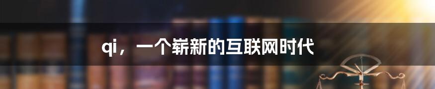 qi，一个崭新的互联网时代