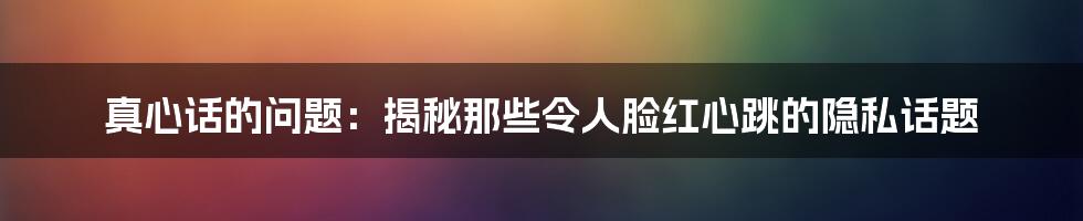 真心话的问题：揭秘那些令人脸红心跳的隐私话题