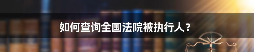 如何查询全国法院被执行人？