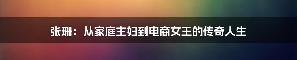 张珊：从家庭主妇到电商女王的传奇人生