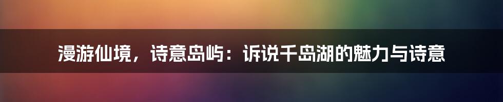 漫游仙境，诗意岛屿：诉说千岛湖的魅力与诗意