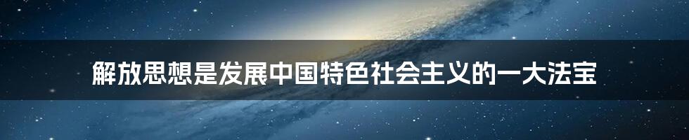 解放思想是发展中国特色社会主义的一大法宝