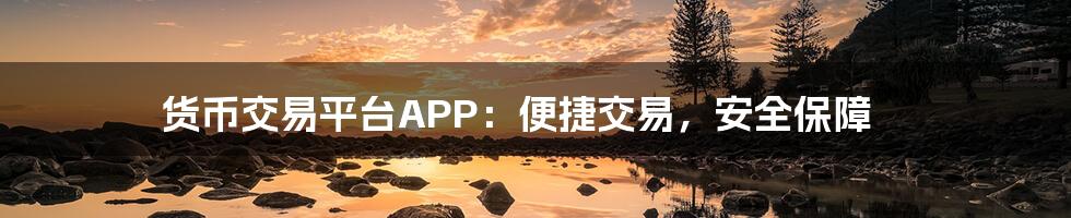 货币交易平台APP：便捷交易，安全保障