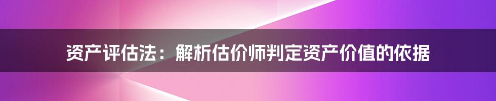 资产评估法：解析估价师判定资产价值的依据