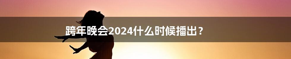 跨年晚会2024什么时候播出？