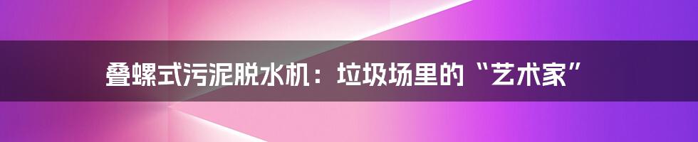 叠螺式污泥脱水机：垃圾场里的“艺术家”