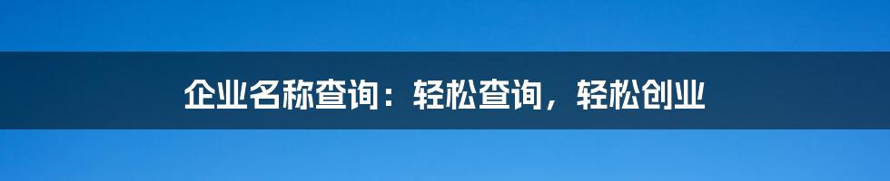 企业名称查询：轻松查询，轻松创业