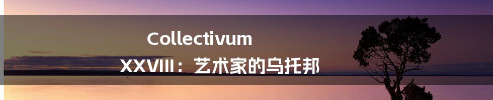 Collectivum XXVIII：艺术家的乌托邦