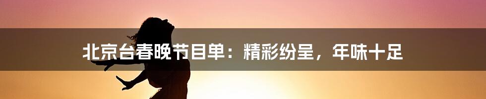 北京台春晚节目单：精彩纷呈，年味十足