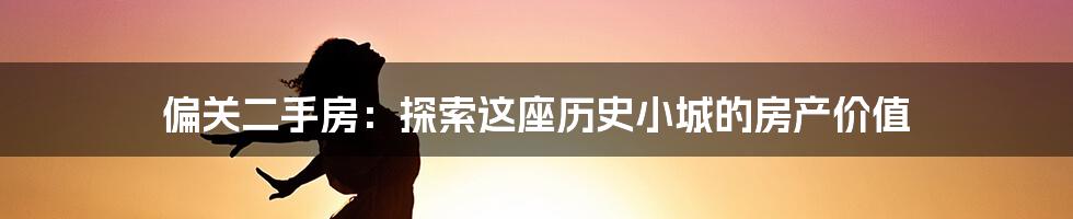 偏关二手房：探索这座历史小城的房产价值