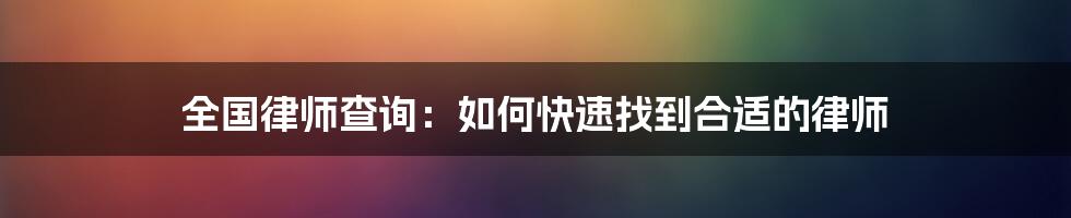 全国律师查询：如何快速找到合适的律师