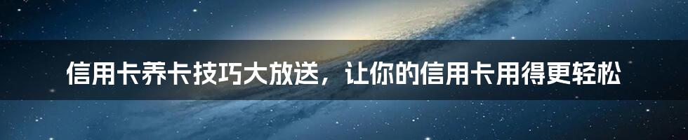 信用卡养卡技巧大放送，让你的信用卡用得更轻松