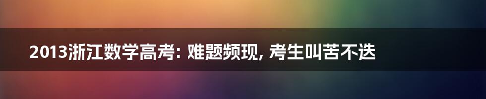 2013浙江数学高考: 难题频现, 考生叫苦不迭