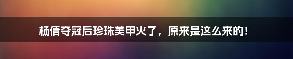 杨倩夺冠后珍珠美甲火了，原来是这么来的！