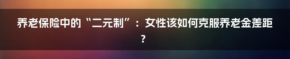 养老保险中的“二元制”：女性该如何克服养老金差距？