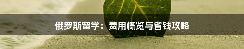 俄罗斯留学：费用概览与省钱攻略