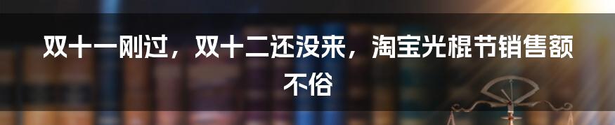 双十一刚过，双十二还没来，淘宝光棍节销售额不俗