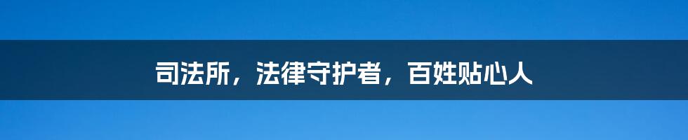 司法所，法律守护者，百姓贴心人