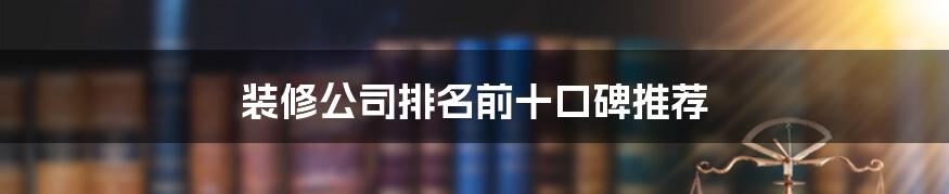 装修公司排名前十口碑推荐