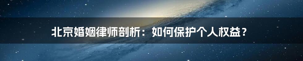 北京婚姻律师剖析：如何保护个人权益？