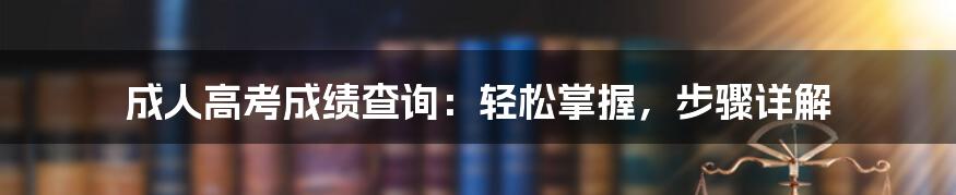 成人高考成绩查询：轻松掌握，步骤详解