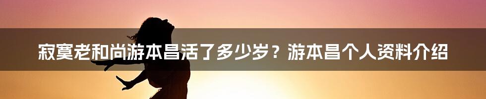 寂寞老和尚游本昌活了多少岁？游本昌个人资料介绍