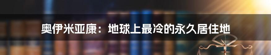 奥伊米亚康：地球上最冷的永久居住地