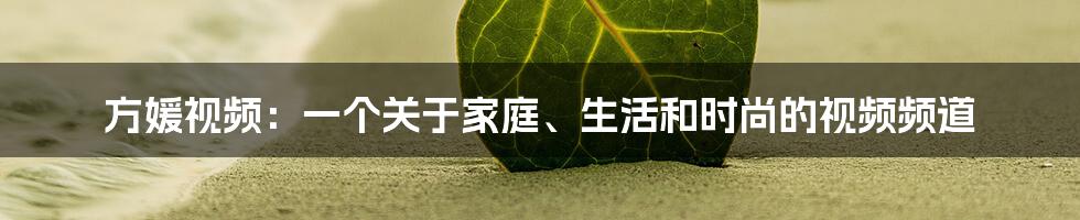 方媛视频：一个关于家庭、生活和时尚的视频频道