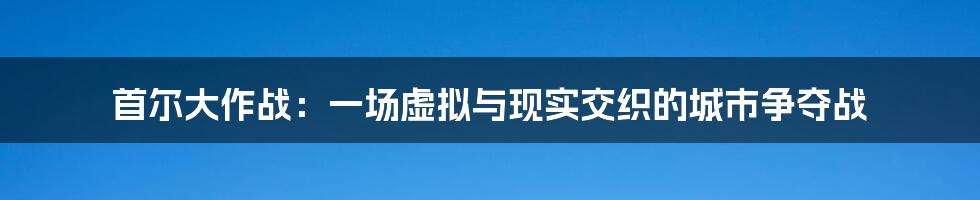 首尔大作战：一场虚拟与现实交织的城市争夺战