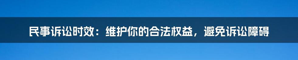 民事诉讼时效：维护你的合法权益，避免诉讼障碍