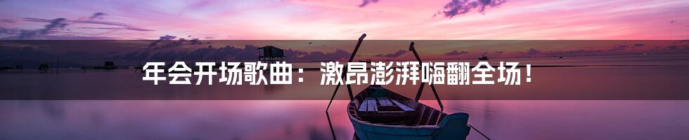 年会开场歌曲：激昂澎湃嗨翻全场！